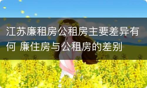 江苏廉租房公租房主要差异有何 廉住房与公租房的差别