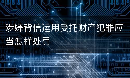 涉嫌背信运用受托财产犯罪应当怎样处罚