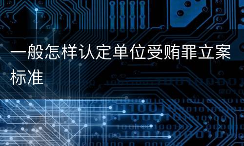 一般怎样认定单位受贿罪立案标准