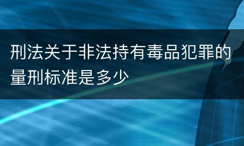 刑法关于非法持有毒品犯罪的量刑标准是多少
