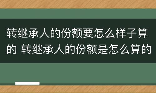 转继承人的份额要怎么样子算的 转继承人的份额是怎么算的