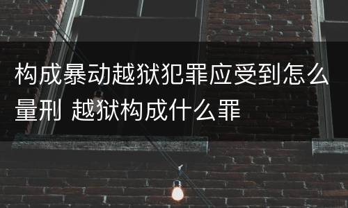 构成暴动越狱犯罪应受到怎么量刑 越狱构成什么罪