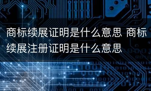 商标续展证明是什么意思 商标续展注册证明是什么意思
