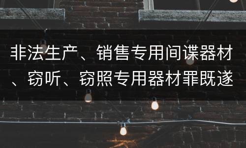 非法生产、销售专用间谍器材、窃听、窃照专用器材罪既遂的最新量刑标准是什么