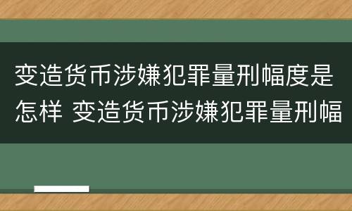 变造货币涉嫌犯罪量刑幅度是怎样 变造货币涉嫌犯罪量刑幅度是怎样计算的
