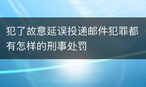 犯了故意延误投递邮件犯罪都有怎样的刑事处罚
