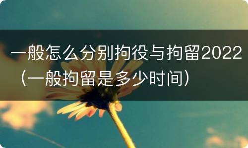 一般怎么分别拘役与拘留2022（一般拘留是多少时间）
