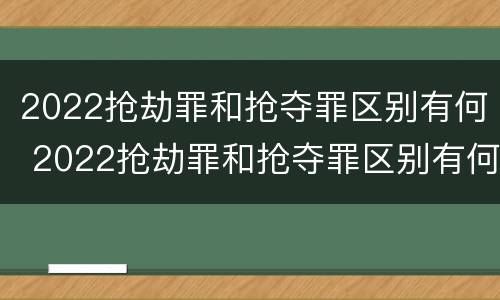 2022抢劫罪和抢夺罪区别有何 2022抢劫罪和抢夺罪区别有何关系