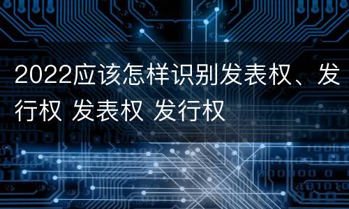 2022应该怎样识别发表权、发行权 发表权 发行权
