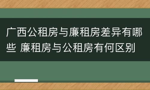 广西公租房与廉租房差异有哪些 廉租房与公租房有何区别