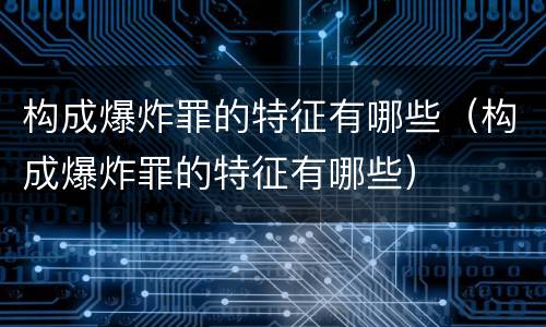 构成爆炸罪的特征有哪些（构成爆炸罪的特征有哪些）