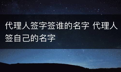 代理人签字签谁的名字 代理人签自己的名字