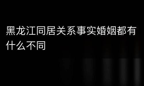 黑龙江同居关系事实婚姻都有什么不同