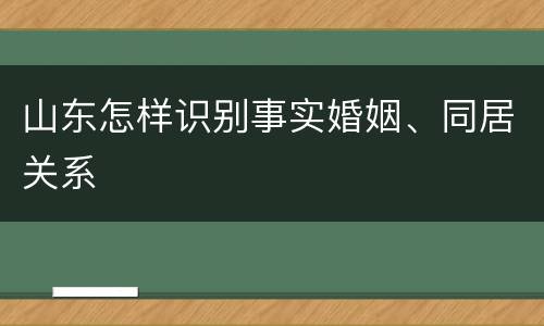 山东怎样识别事实婚姻、同居关系