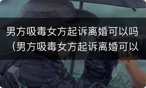 男方吸毒女方起诉离婚可以吗（男方吸毒女方起诉离婚可以吗判离吗）