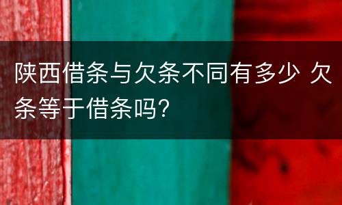 陕西借条与欠条不同有多少 欠条等于借条吗?