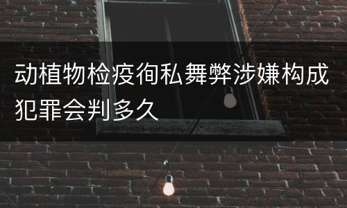 动植物检疫徇私舞弊涉嫌构成犯罪会判多久