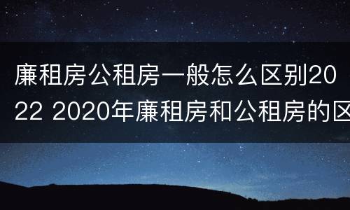 廉租房公租房一般怎么区别2022 2020年廉租房和公租房的区别