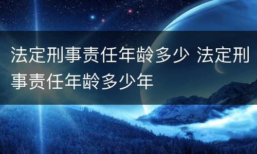 法定刑事责任年龄多少 法定刑事责任年龄多少年