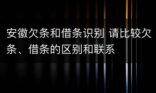 安徽欠条和借条识别 请比较欠条、借条的区别和联系