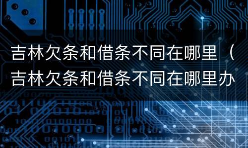 吉林欠条和借条不同在哪里（吉林欠条和借条不同在哪里办理）