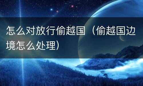 怎么对放行偷越国（偷越国边境怎么处理）