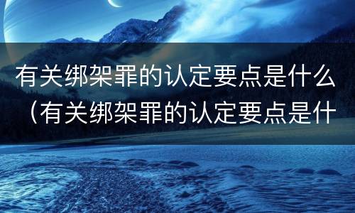 有关绑架罪的认定要点是什么（有关绑架罪的认定要点是什么意思）