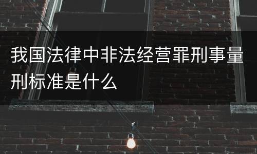 我国法律中非法经营罪刑事量刑标准是什么