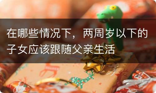 在哪些情况下，两周岁以下的子女应该跟随父亲生活