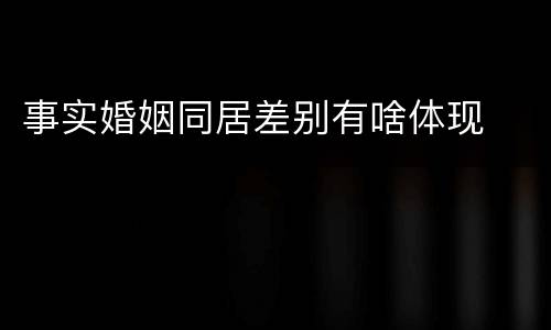 事实婚姻同居差别有啥体现