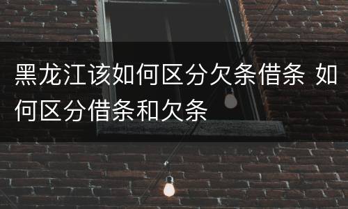 黑龙江该如何区分欠条借条 如何区分借条和欠条