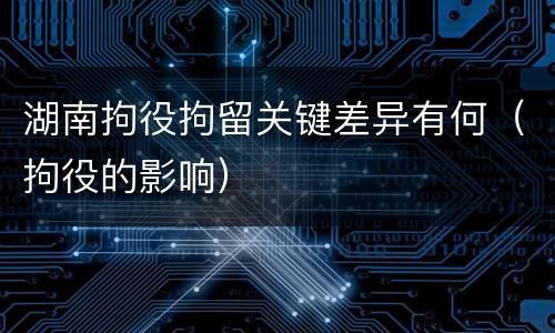 湖南拘役拘留关键差异有何（拘役的影响）