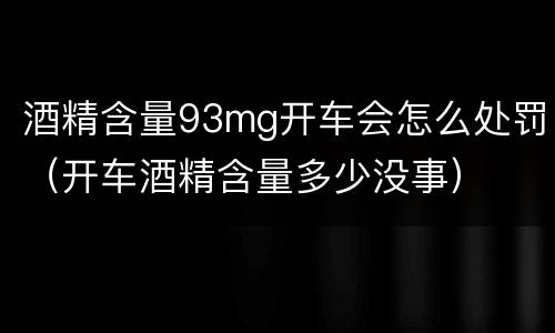 酒精含量93mg开车会怎么处罚（开车酒精含量多少没事）