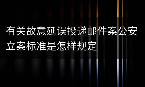 有关故意延误投递邮件案公安立案标准是怎样规定