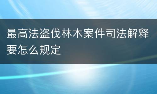 最高法盗伐林木案件司法解释要怎么规定