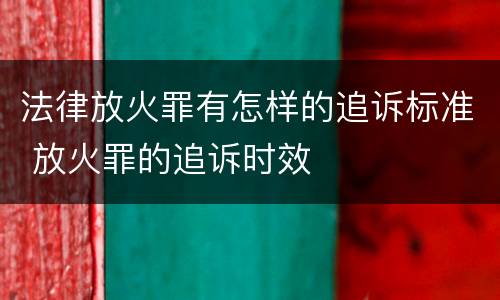 法律放火罪有怎样的追诉标准 放火罪的追诉时效