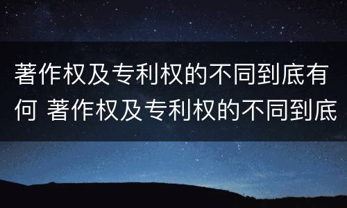 著作权及专利权的不同到底有何 著作权及专利权的不同到底有何区别