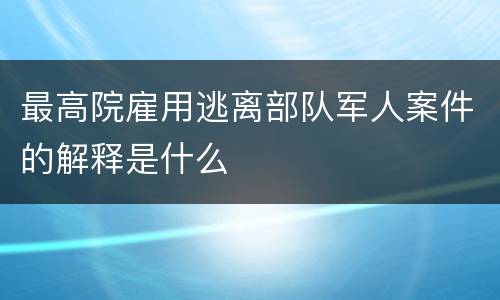 最高院雇用逃离部队军人案件的解释是什么