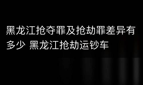 黑龙江抢夺罪及抢劫罪差异有多少 黑龙江抢劫运钞车