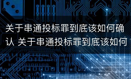 关于串通投标罪到底该如何确认 关于串通投标罪到底该如何确认呢