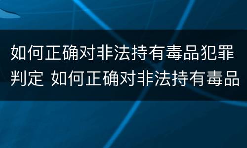 如何正确对非法持有毒品犯罪判定 如何正确对非法持有毒品犯罪判定