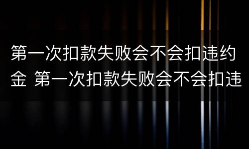 第一次扣款失败会不会扣违约金 第一次扣款失败会不会扣违约金呢