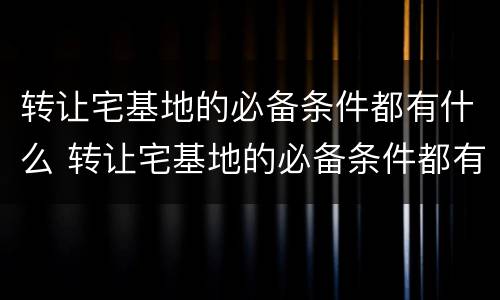 转让宅基地的必备条件都有什么 转让宅基地的必备条件都有什么呢