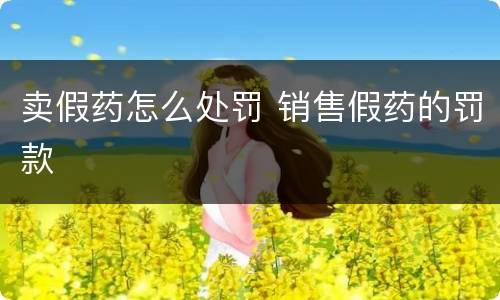 卖假药怎么处罚 销售假药的罚款