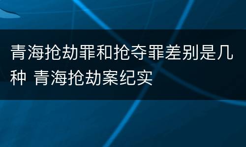 青海抢劫罪和抢夺罪差别是几种 青海抢劫案纪实