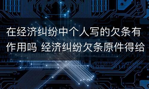 在经济纠纷中个人写的欠条有作用吗 经济纠纷欠条原件得给法院吗