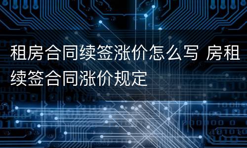 租房合同续签涨价怎么写 房租续签合同涨价规定