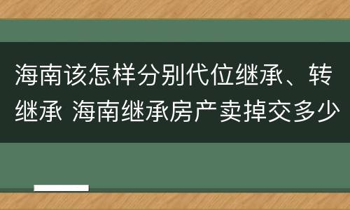 海南该怎样分别代位继承、转继承 海南继承房产卖掉交多少税