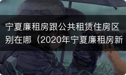 宁夏廉租房跟公共租赁住房区别在哪（2020年宁夏廉租房新政策）