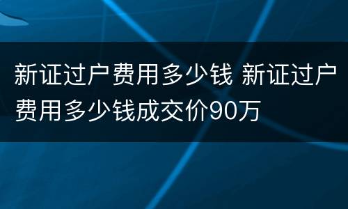 新证过户费用多少钱 新证过户费用多少钱成交价90万
